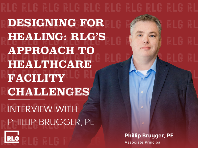 Headline: "Designing for Healing: RLG's approach to Healthcare Facility Challenges, An Interview with Phillip, Brugger, PE"